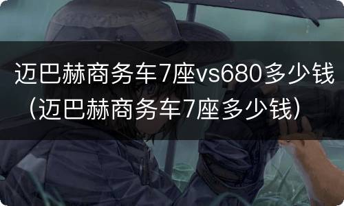 迈巴赫商务车7座vs680多少钱（迈巴赫商务车7座多少钱）