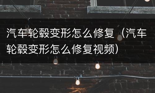 汽车轮毂变形怎么修复（汽车轮毂变形怎么修复视频）