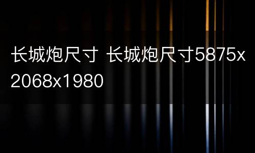 长城炮尺寸 长城炮尺寸5875x2068x1980