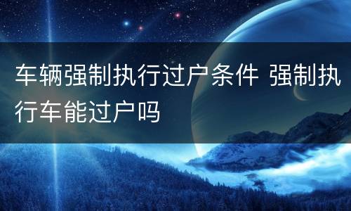车辆强制执行过户条件 强制执行车能过户吗