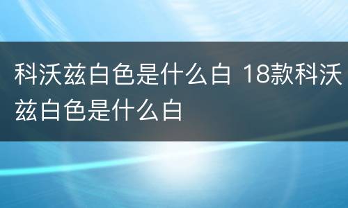科沃兹白色是什么白 18款科沃兹白色是什么白