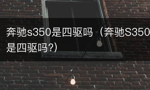 奔驰s350是四驱吗（奔驰S350是四驱吗?）