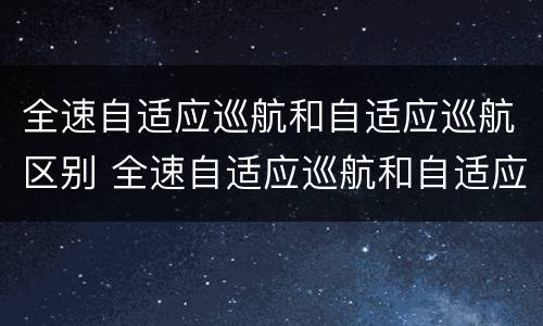 全速自适应巡航和自适应巡航区别 全速自适应巡航和自适应巡航什么区别