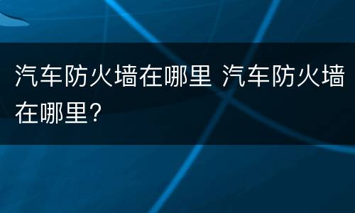汽车防火墙在哪里 汽车防火墙在哪里?