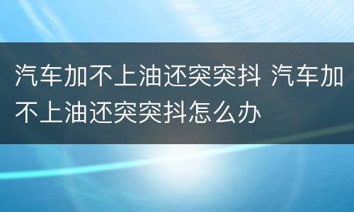 汽车加不上油还突突抖 汽车加不上油还突突抖怎么办