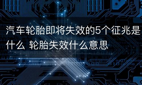 汽车轮胎即将失效的5个征兆是什么 轮胎失效什么意思