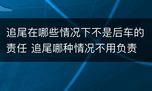 追尾在哪些情况下不是后车的责任 追尾哪种情况不用负责