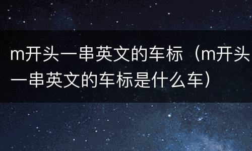m开头一串英文的车标（m开头一串英文的车标是什么车）