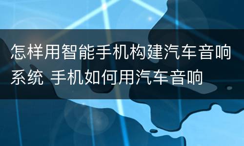 怎样用智能手机构建汽车音响系统 手机如何用汽车音响