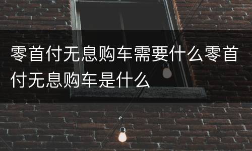 零首付无息购车需要什么零首付无息购车是什么