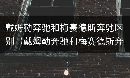 戴姆勒奔驰和梅赛德斯奔驰区别（戴姆勒奔驰和梅赛德斯奔驰的区别）