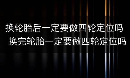 换轮胎后一定要做四轮定位吗 换完轮胎一定要做四轮定位吗