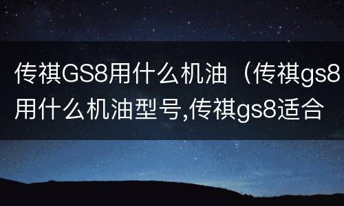 传祺GS8用什么机油（传祺gs8用什么机油型号,传祺gs8适合什么机油相关的...）