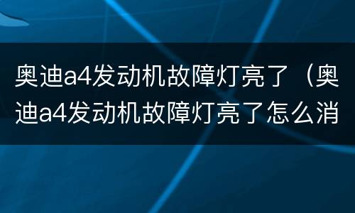 奥迪a4发动机故障灯亮了（奥迪a4发动机故障灯亮了怎么消除）