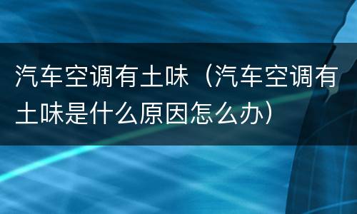 汽车空调有土味（汽车空调有土味是什么原因怎么办）
