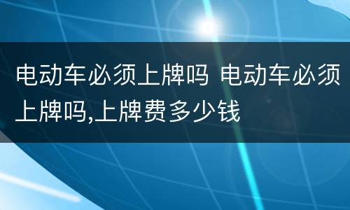 电动车必须上牌吗 电动车必须上牌吗,上牌费多少钱