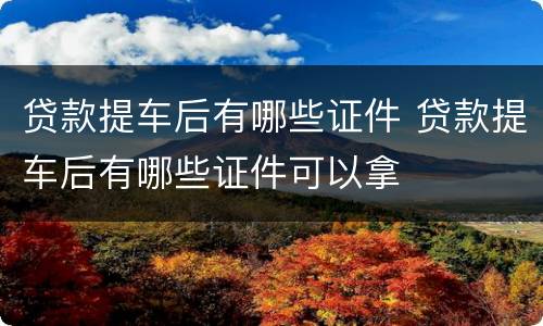 贷款提车后有哪些证件 贷款提车后有哪些证件可以拿