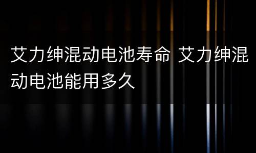 艾力绅混动电池寿命 艾力绅混动电池能用多久