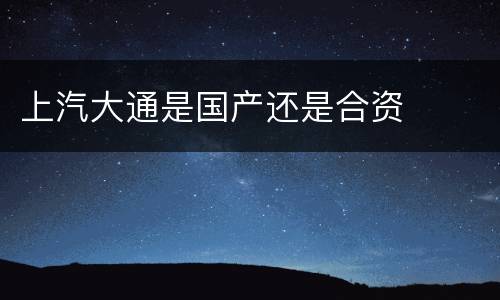 上汽大通是国产还是合资