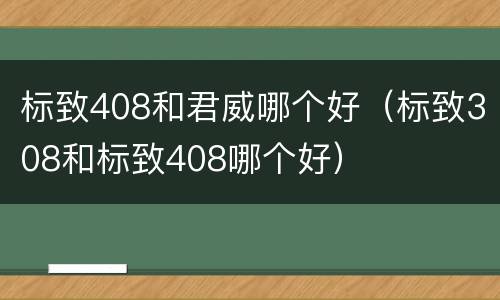 标致408和君威哪个好（标致308和标致408哪个好）
