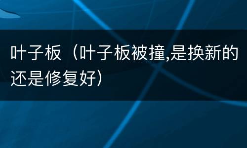 叶子板（叶子板被撞,是换新的还是修复好）