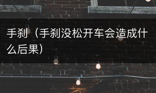 手刹（手刹没松开车会造成什么后果）
