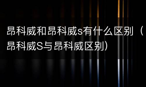 昂科威和昂科威s有什么区别（昂科威S与昂科威区别）