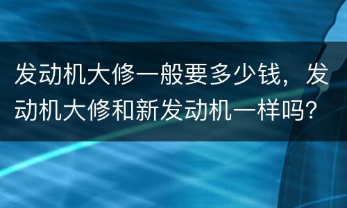 发动机大修一般要多少钱，发动机大修和新发动机一样吗？