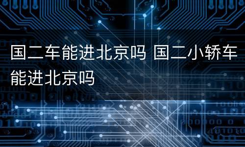 国二车能进北京吗 国二小轿车能进北京吗