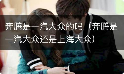 奔腾是一汽大众的吗（奔腾是一汽大众还是上海大众）