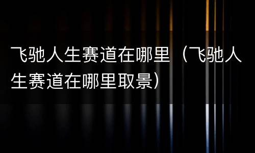 飞驰人生赛道在哪里（飞驰人生赛道在哪里取景）