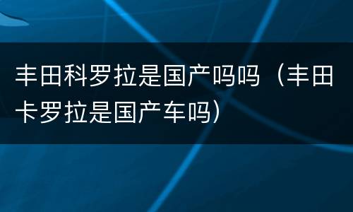 丰田科罗拉是国产吗吗（丰田卡罗拉是国产车吗）