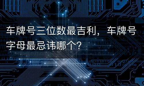 车牌号三位数最吉利，车牌号字母最忌讳哪个?
