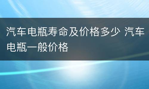 汽车电瓶寿命及价格多少 汽车电瓶一般价格