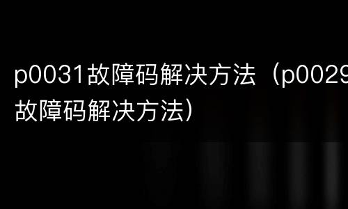 p0031故障码解决方法（p0029故障码解决方法）