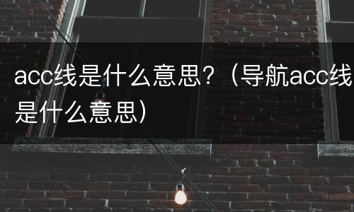 acc线是什么意思?（导航acc线是什么意思）