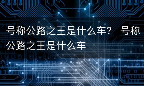 号称公路之王是什么车？ 号称公路之王是什么车