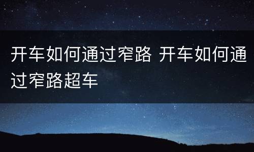 开车如何通过窄路 开车如何通过窄路超车