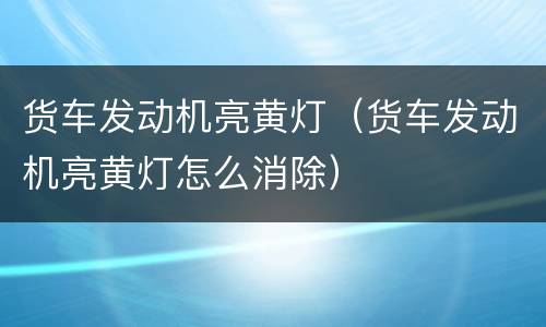 货车发动机亮黄灯（货车发动机亮黄灯怎么消除）
