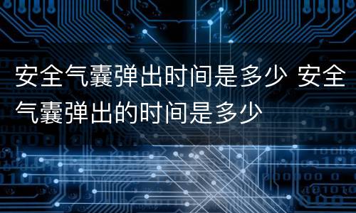 安全气囊弹出时间是多少 安全气囊弹出的时间是多少