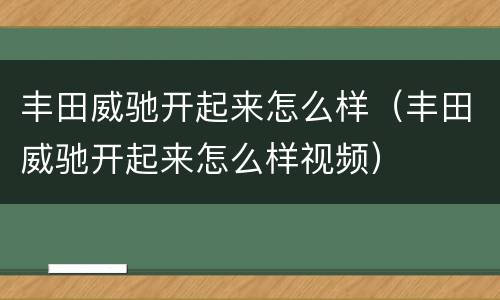 丰田威驰开起来怎么样（丰田威驰开起来怎么样视频）
