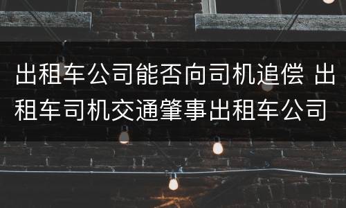 出租车公司能否向司机追偿 出租车司机交通肇事出租车公司可以追偿吗