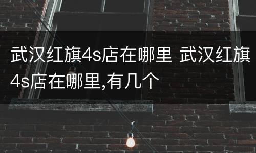 武汉红旗4s店在哪里 武汉红旗4s店在哪里,有几个