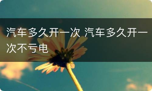 汽车多久开一次 汽车多久开一次不亏电