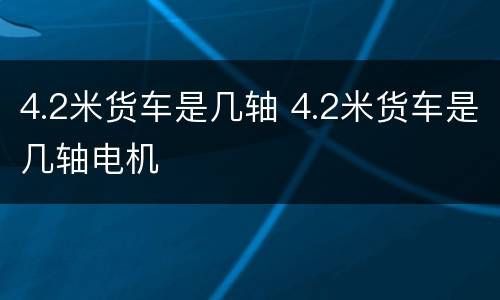 4.2米货车是几轴 4.2米货车是几轴电机