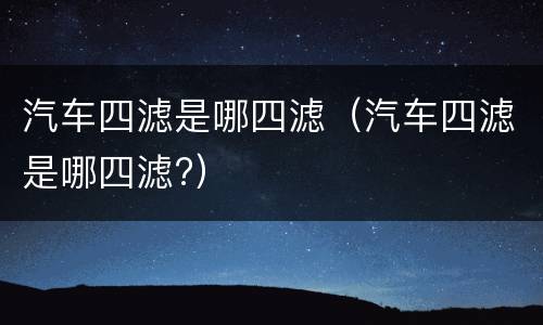 汽车四滤是哪四滤（汽车四滤是哪四滤?）
