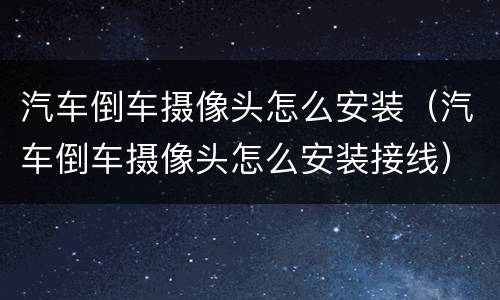 汽车倒车摄像头怎么安装（汽车倒车摄像头怎么安装接线）