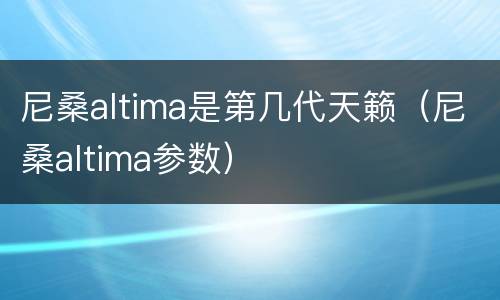 尼桑altima是第几代天籁（尼桑altima参数）