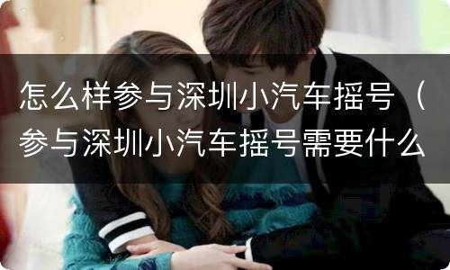 怎么样参与深圳小汽车摇号（参与深圳小汽车摇号需要什么条件）