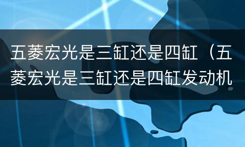 五菱宏光是三缸还是四缸（五菱宏光是三缸还是四缸发动机）